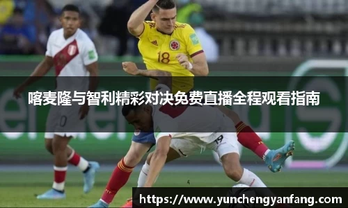 喀麦隆与智利精彩对决免费直播全程观看指南