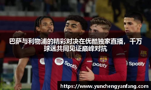 巴萨与利物浦的精彩对决在优酷独家直播，千万球迷共同见证巅峰对抗
